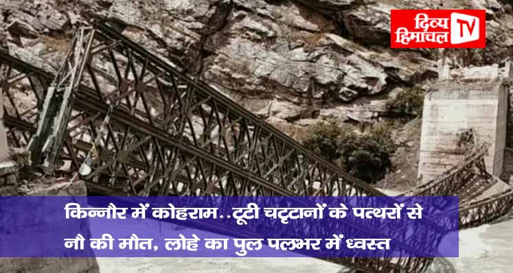 किन्नौर में कोहराम..टूटी चट्टानों के पत्थरों से नौ की मौत, लोहे का पुल पलभर में ध्वस्त