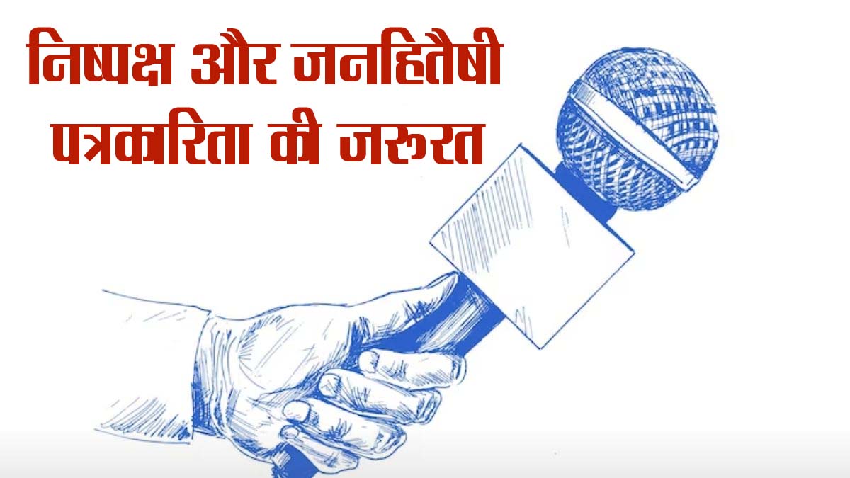 निष्पक्ष और जनहितैषी पत्रकारिता की जरूरत