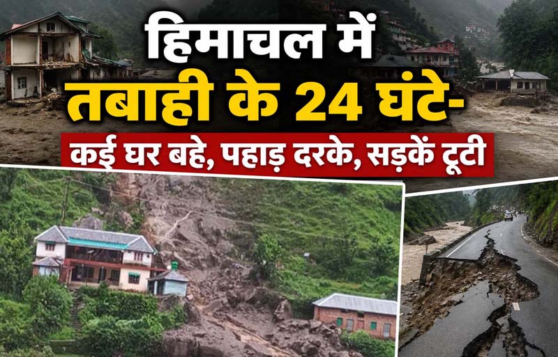 हिमाचल में तबाही के 24 घंटे- कई घर बहे, पहाड़ दरके, सड़कें टूटी, खतरे में जिंदगी